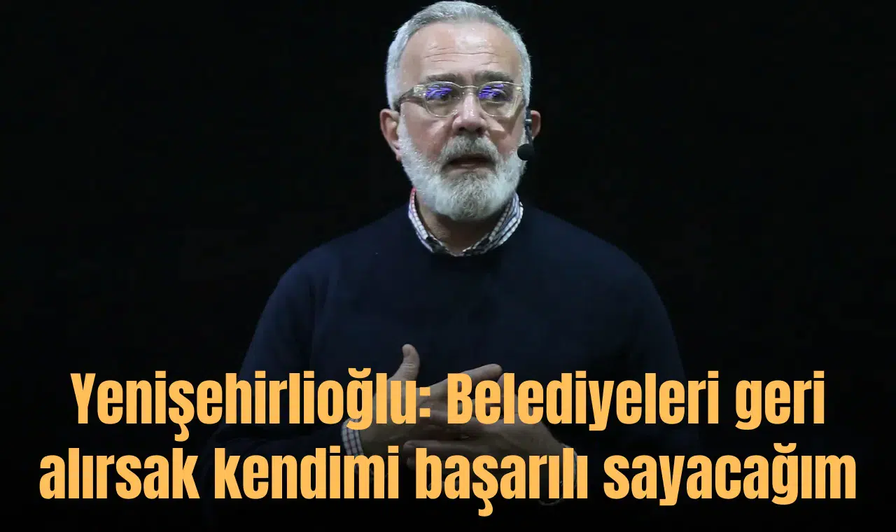 Yenişehirlioğlu: Belediyeleri geri alırsak kendimi başarılı sayacağım