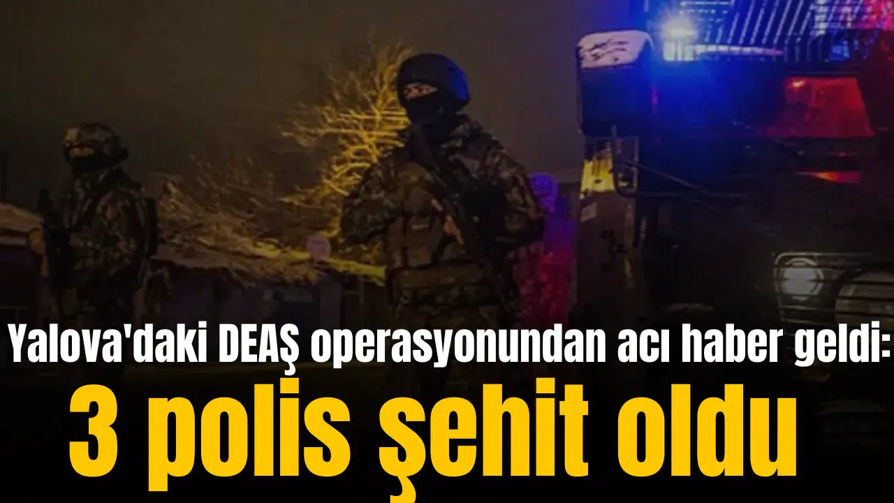 Yalova'daki DEAŞ operasyonundan acı haber geldi: 3 polis şehit oldu