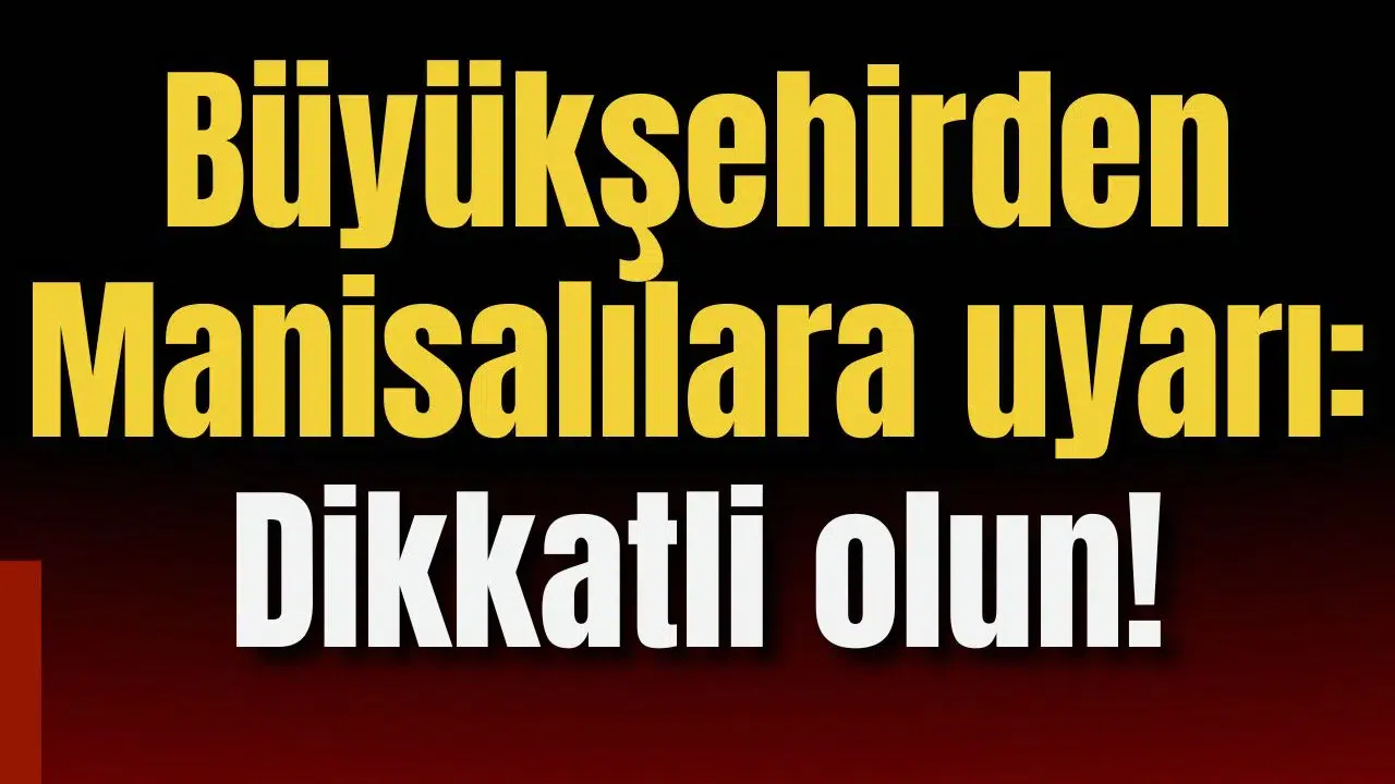 Büyükşehir'den Manisalılara uyarı: Dikkatli olun!