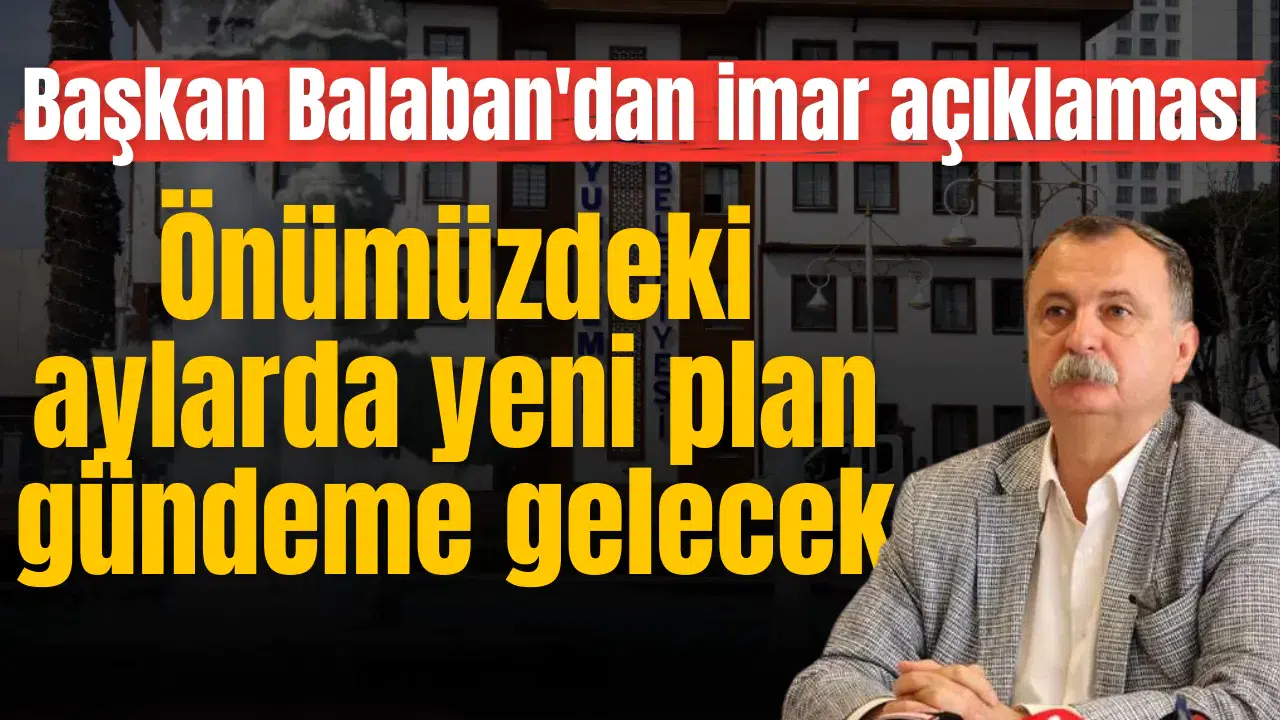 Başkan Balaban'dan imar açıklaması: Önümüzdeki 3-4 ay içinde yeni imar planı gündeme gelecek