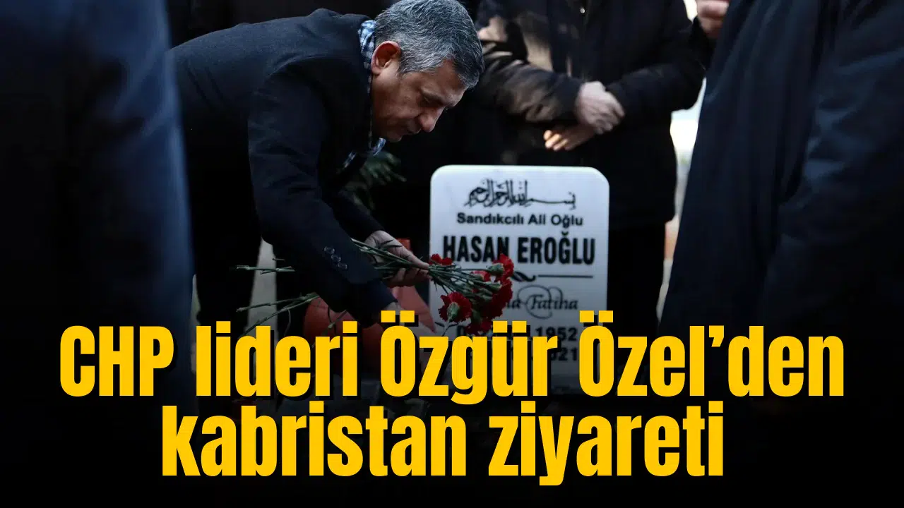 CHP lideri Özgür Özel’den kabristan ziyareti