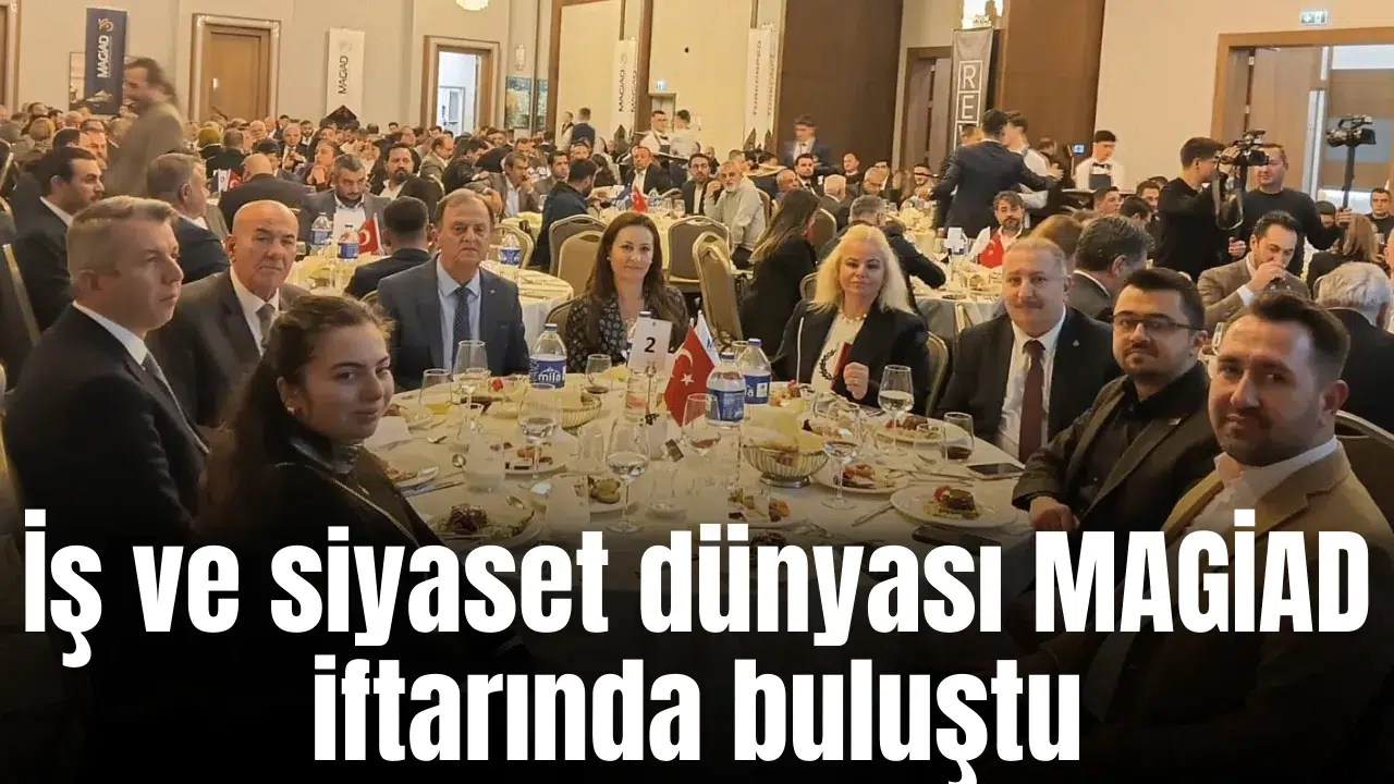 İş ve siyaset dünyası MAGİAD iftarında buluştu