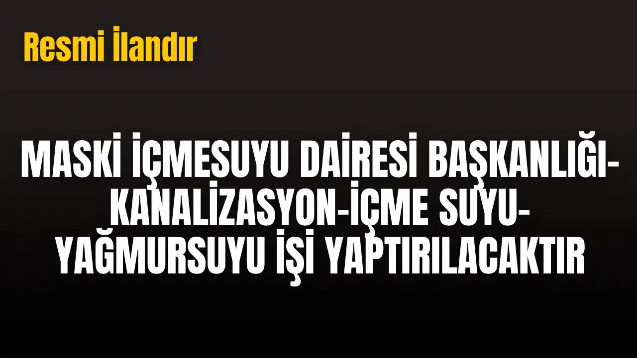 MASKİ İÇMESUYU DAİRESİ BAŞKANLIĞI-KANALİZASYON-İÇME SUYU-YAĞMURSUYU İŞİ YAPTIRILACAKTIR