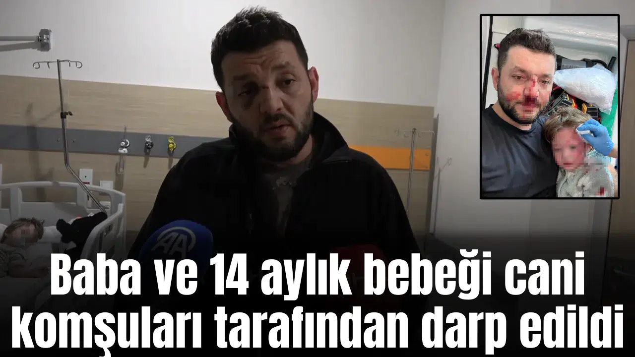 Baba ve 14 aylık bebeği cani komşuları tarafından darp edildi