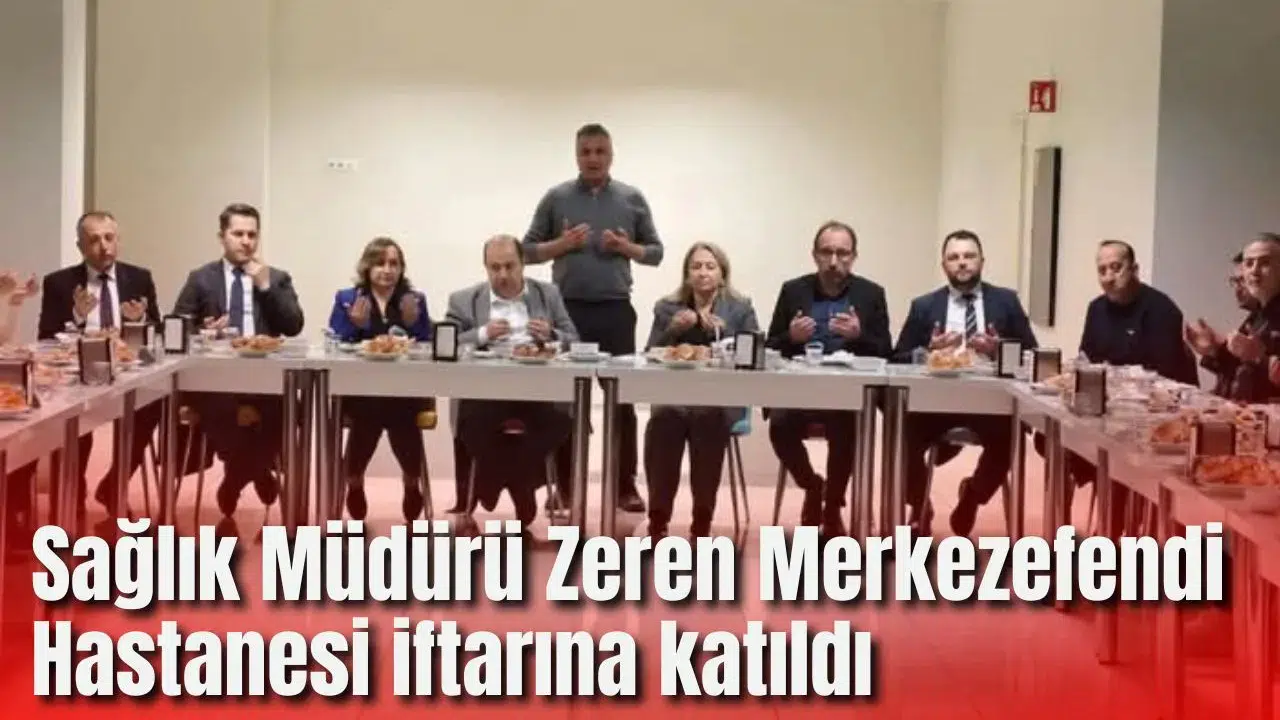 Sağlık Müdürü Zeren Merkezefendi Hastanesi iftarına katıldı
