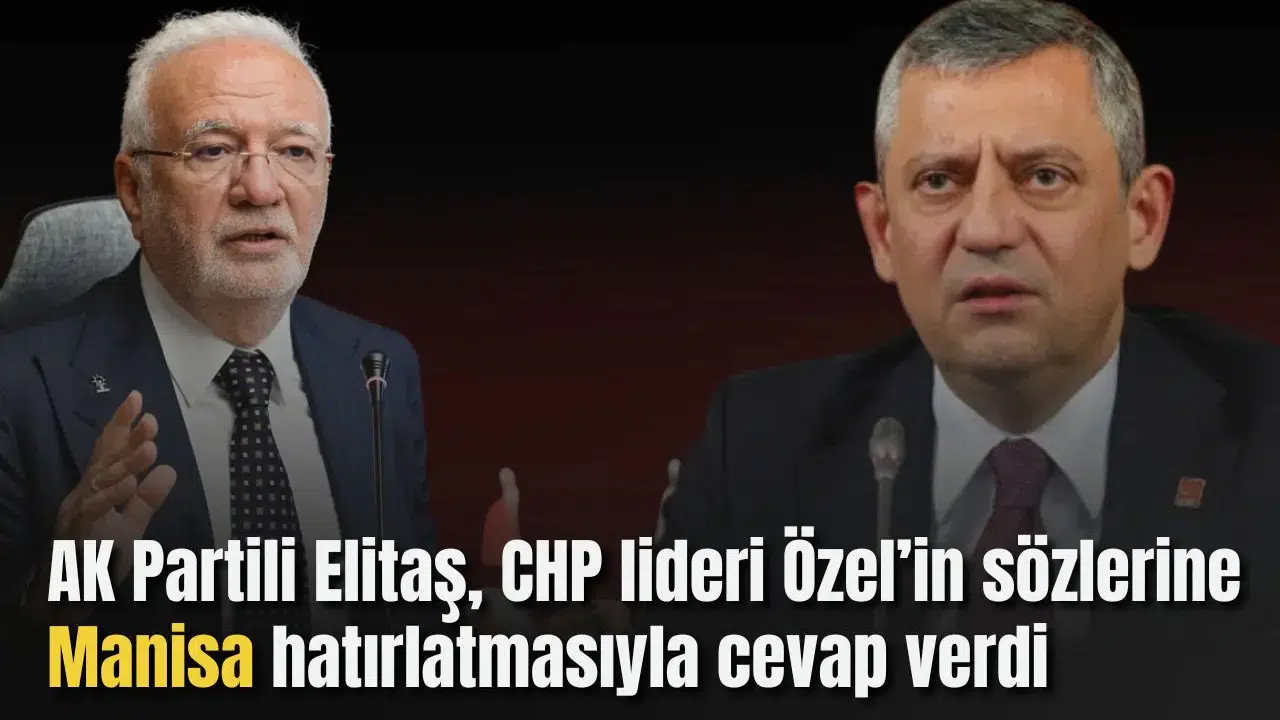 AK Partili Elitaş, CHP lideri Özel’in sözlerine Manisa hatırlatmasıyla cevap verdi