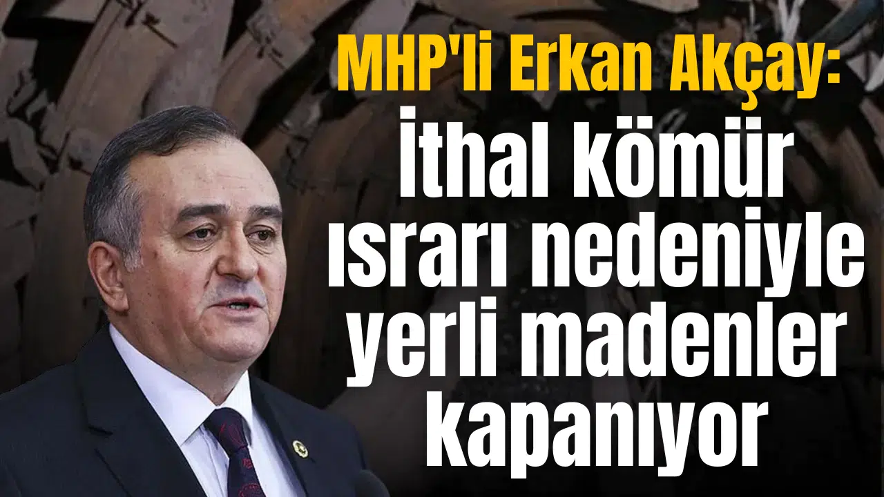 MHP'li Erkan Akçay: İthal kömür ısrarı nedeniyle yerli madenler kapanıyor