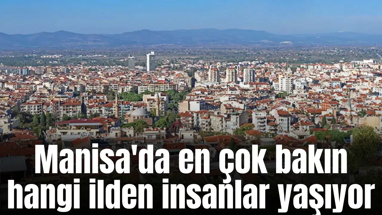 Manisa'da en çok bakın hangi ilden insanlar yaşıyor