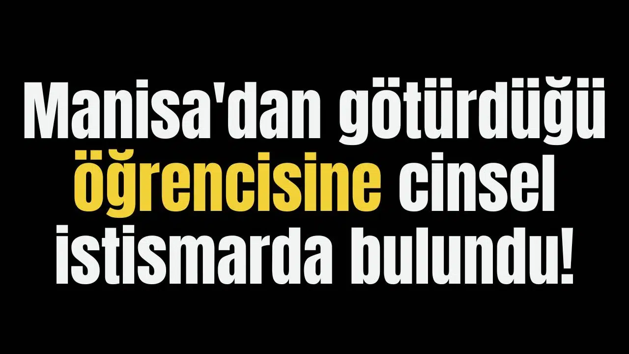 Manisa'dan götürdüğü öğrencisine cinsel istismarda bulundu!