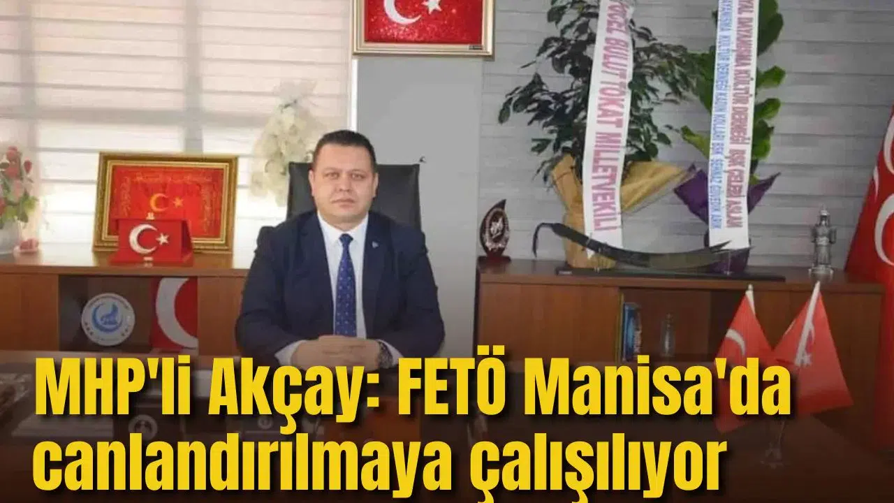 MHP'Lİ AKÇAY: FETÖ MANİSA'DA CANLANDIRILMAYA ÇALIŞILIYOR