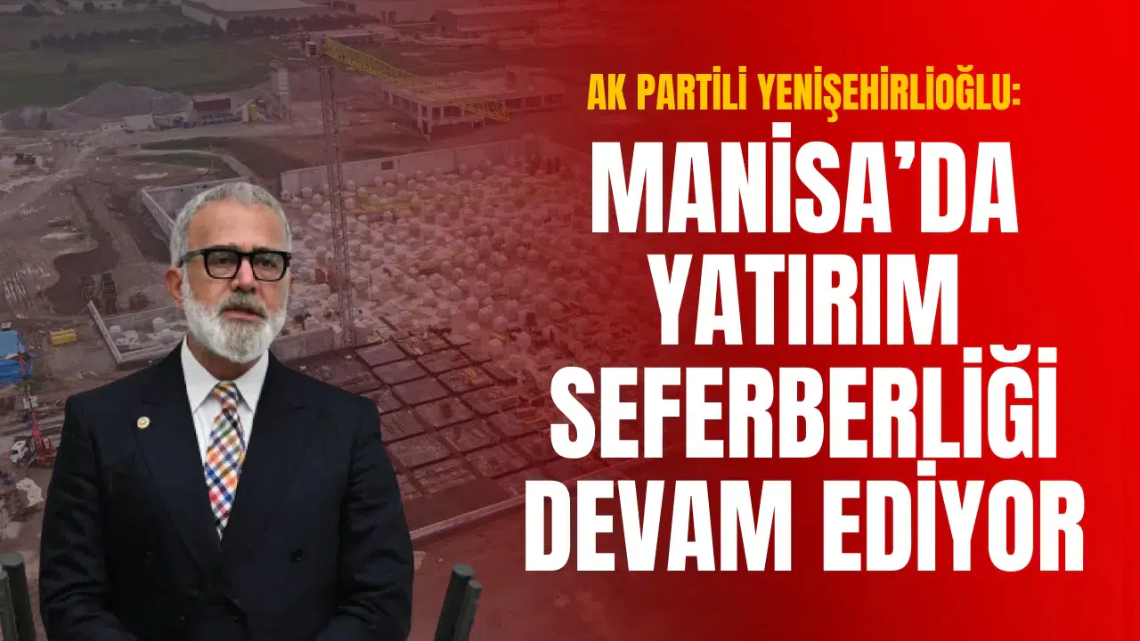 YENİŞEHİRLİOĞLU: MANİSA'DA YATIRIM SEFERBERLİĞİ DEVAM EDİYOR