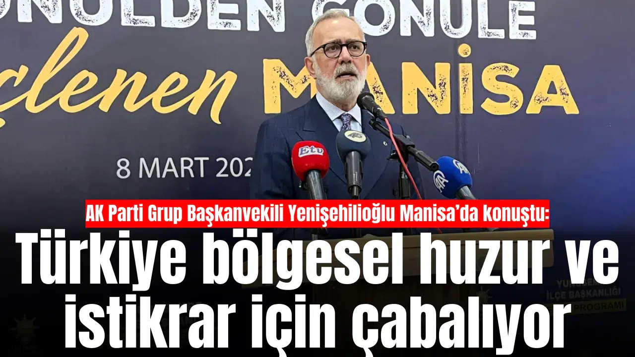 AK Parti Grup Başkanvekili Yenişehilioğlu Manisa’da konuştu: Türkiye bölgesel huzur ve istikrar için çabalıyor