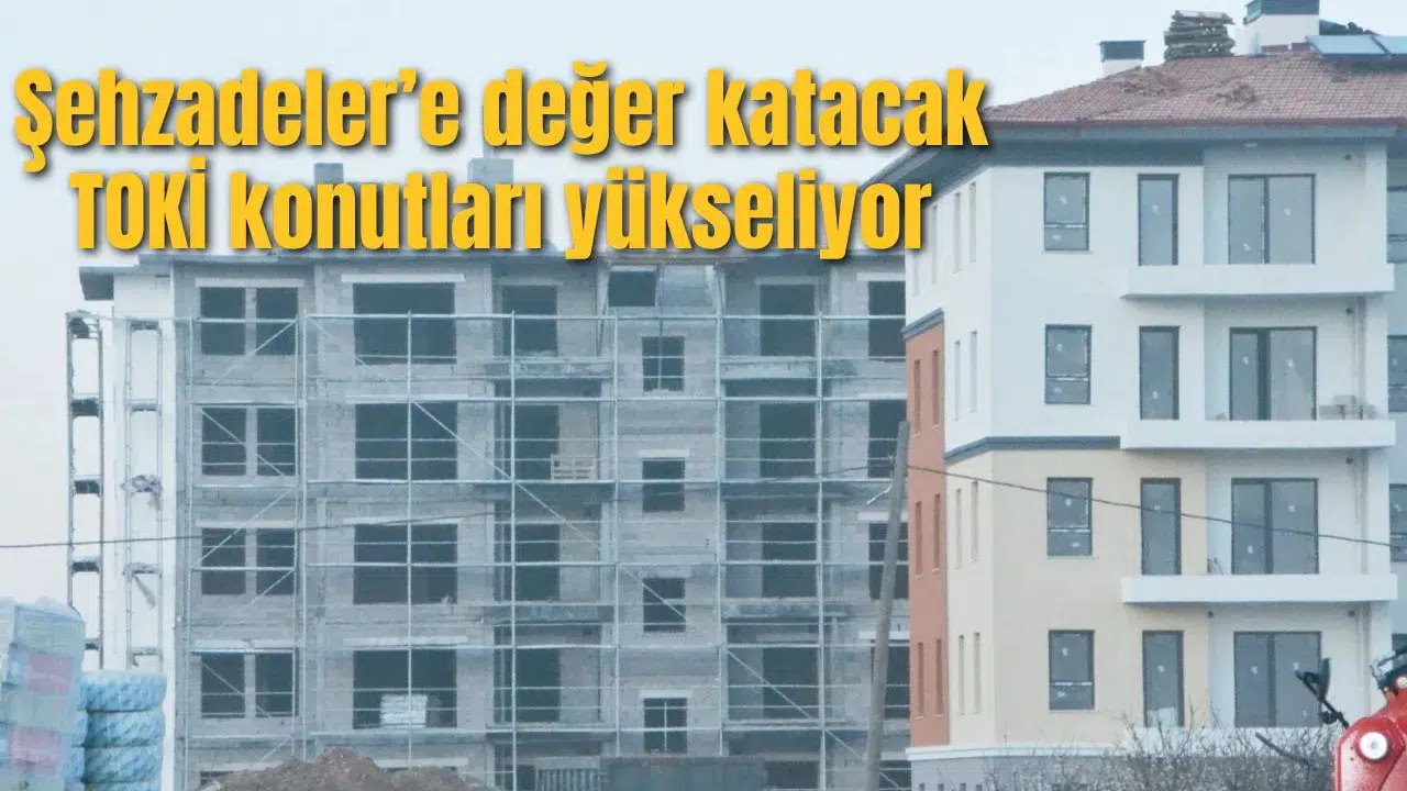 ŞEHZADELER’E DEĞER KATACAK TOKİ KONUTLARI YÜKSELİYOR
