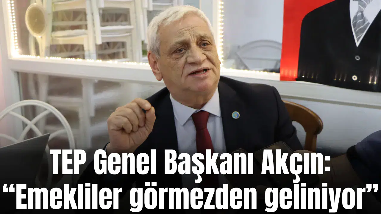 TEP Genel Başkanı Akçın: “Emekliler görmezden geli…