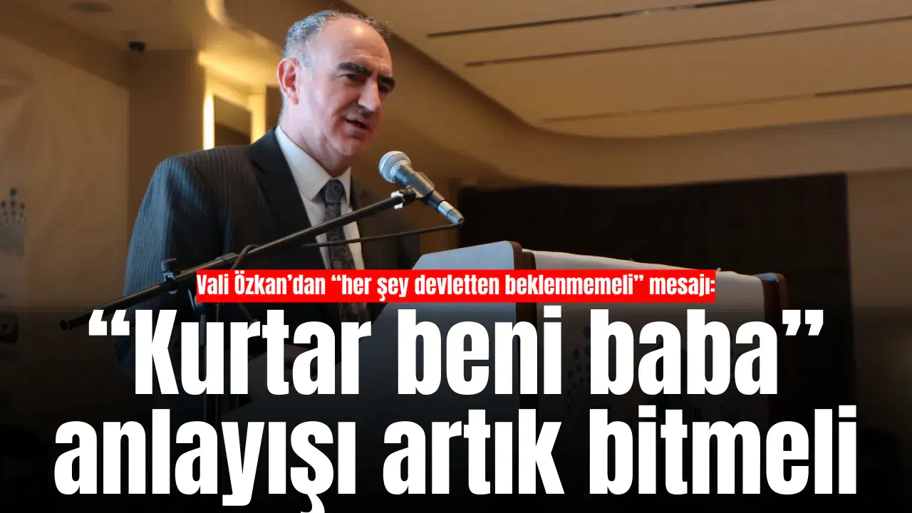 Vali Özkan’dan “her şey devletten beklenmemeli” mesajı: “Kurtar beni baba” anlayışı artık bitmeli