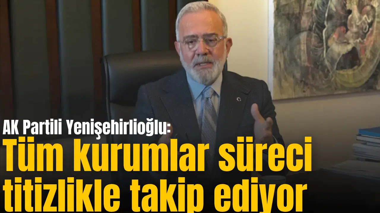 AK Partili Yenişehirlioğlu: Tüm kurumlar süreci titizlikle takip ediyor