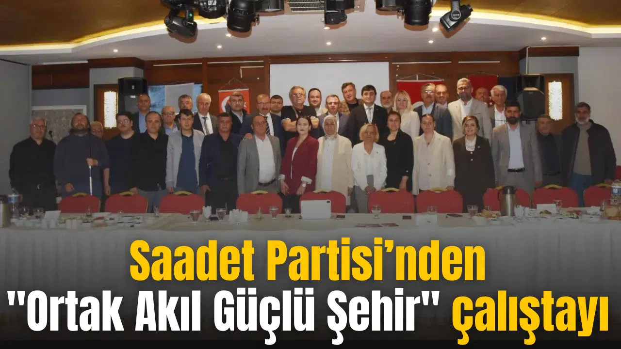 Saadet Partisi’nden  Ortak Akıl Güçlü Şehir  çalıştayı