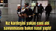 Kız kardeşini yakan cani abi savunmasını bakın nasıl yaptı!