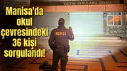 Manisa'da okul çevresindeki 36 kişi sorgulandı!
