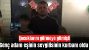 Çocuklarını görmek için gitti eşinin sevgilisinin kurbanı oldu