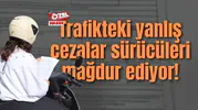 Trafikteki yanlış cezalar sürücüleri mağdur ediyor