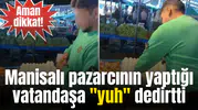 Manisalı pazarcının yaptığı vatandaşa "yuh" dedirtti