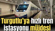 Turgutlu’ya “hızlı tren istasyonu” müjdesi