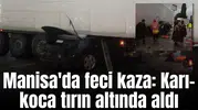Manisa'da feci kaza: Karı-koca tırın altında aldı