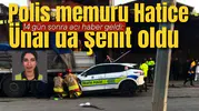 14 gün sonra acı haber geldi: Polis memuru Hatice Ünal şehit oldu