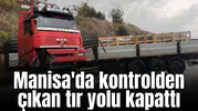 Manisa'da kontrolden çıkan tır yolu kapattı