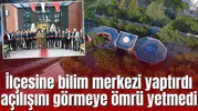 İlçesine bilim merkezi yaptırdı açılışını görmeye ömrü yetmedi