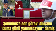 Şehidimize son görev! Ailesine "Cuma günü yanınızdayım" demiş