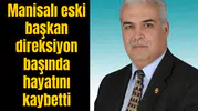 Manisalı eski başkan direksiyon başında hayatını kaybetti