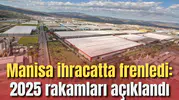Manisa ihracatta frenledi: 2025 rakamları açıklandı