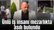 Ünlü iş insanı mezarlıkta asılı bulundu!