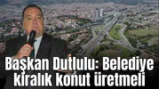 Başkan Dutlulu: Belediye kiralık konut üretmeli