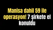 Manisa dahil 59 ile operasyon! 7 şirkete el konuldu