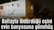 Baltayla öldürdüğü eşini evin banyosuna gömmüş