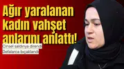 Ağır yaralanan kadın vahşet anlarını anlattı!