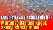 Manisa’da 40 yıl sonra bir ilk: Muradiye OSB’den küçük sanayi sitesi projesi