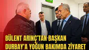 BÜLENT ARINÇ’TAN BAŞKAN DURBAY’A YOĞUN BAKIMDA ZİYARET