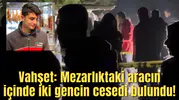 Vahşet: Mezarlıktaki aracın içinde iki gencin cesedi bulundu!