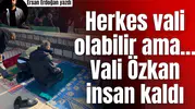 Herkes vali olabilir ama… Vali Özkan insan kaldı