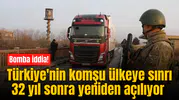 Bomba iddia! Türkiye'nin komşu ülkeye sınrı 32 yıl sonra yeniden açılıyor