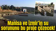 Manisa ve İzmir’in su sorununu bu proje çözecek!