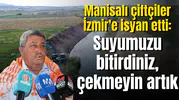 Manisalı çiftçiler İzmir'e isyan etti: Suyumuzu bitirdiniz, çekmeyin artık