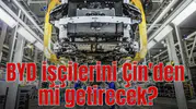 BYD işçilerini Çin'den mi getirecek?