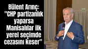 Bülent Arınç: "CHP partizanlık yaparsa Manisalılar ilk yerel seçimde cezasını keser"