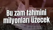 Bu zam tahmini milyonları üzecek