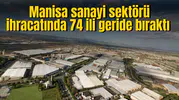 Manisa sanayi sektörü ihracatında 74 ili geride bıraktı